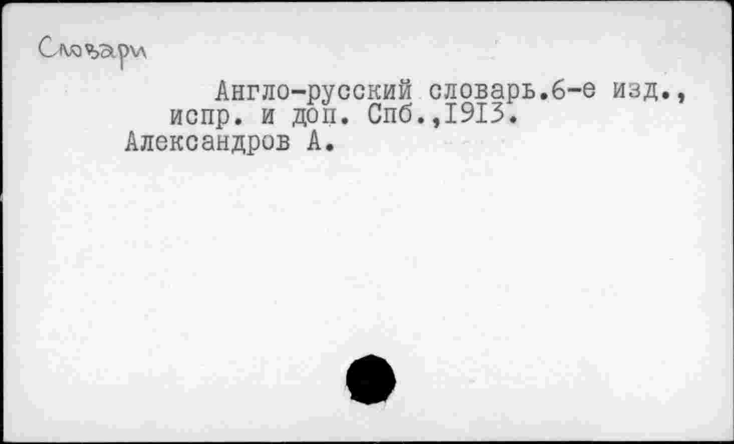 ﻿Англо-русский словарь испр. и доп. Спб.,1913.
Александров А.
-е изд.